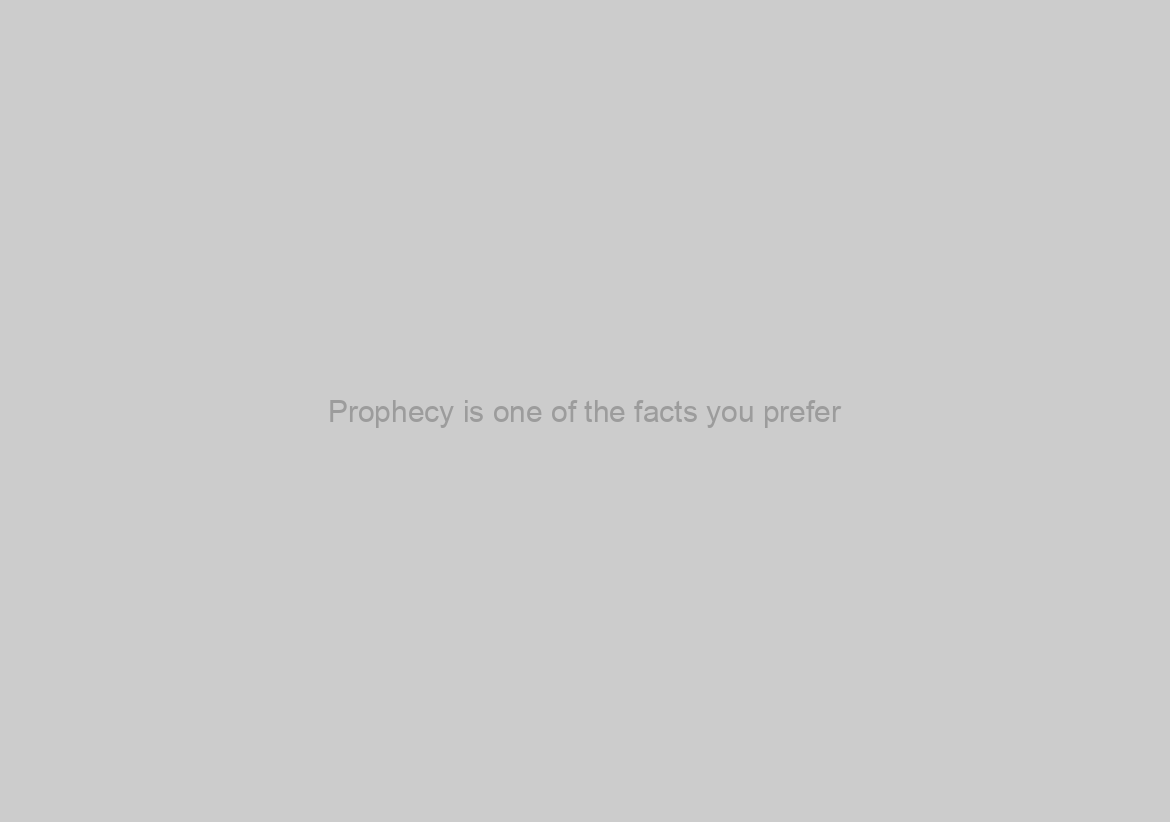 Prophecy is one of the facts you prefer